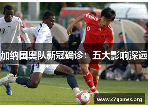 加纳国奥队新冠确诊:五大影响深远 加纳国奥队新冠确诊:五大影响深远