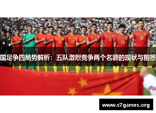 国足争四局势解析:五队激烈竞争两个名额的现状与前景 国足争四局势解析:五队激烈竞争两个名额的现状与前景