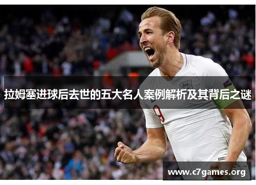 拉姆塞进球后去世的五大名人案例解析及其背后之谜 拉姆塞进球后去世的五大名人案例解析及其背后之谜