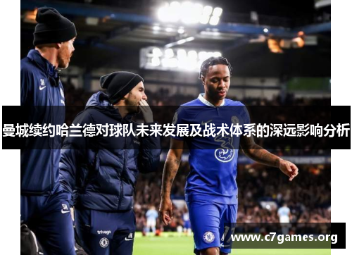 曼城续约哈兰德对球队未来发展及战术体系的深远影响分析 曼城续约哈兰德对球队未来发展及战术体系的深远影响分析