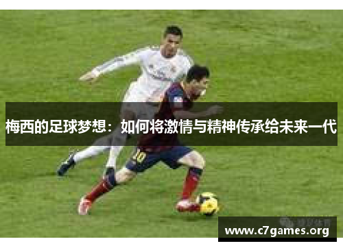 梅西的足球梦想:如何将激情与精神传承给未来一代 梅西的足球梦想:如何将激情与精神传承给未来一代