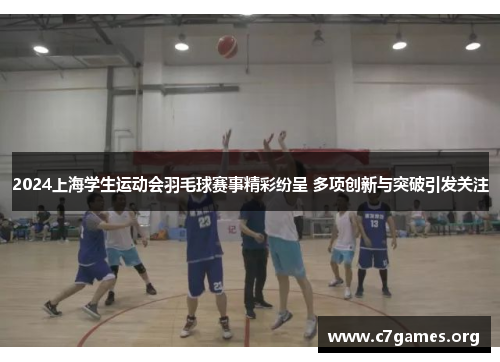 2024上海学生运动会羽毛球赛事精彩纷呈 多项创新与突破引发关注 2024上海学生运动会羽毛球赛事精彩纷呈 多项创新与突破引发关注