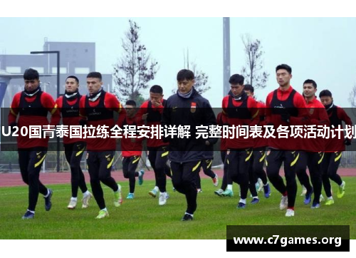 U20国青泰国拉练全程安排详解 完整时间表及各项活动计划