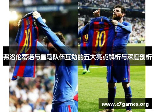 弗洛伦蒂诺与皇马队伍互动的五大亮点解析与深度剖析 弗洛伦蒂诺与皇马队伍互动的五大亮点解析与深度剖析
