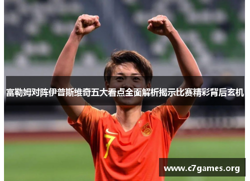 富勒姆对阵伊普斯维奇五大看点全面解析揭示比赛精彩背后玄机 富勒姆对阵伊普斯维奇五大看点全面解析揭示比赛精彩背后玄机