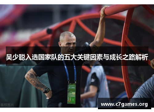 吴少聪入选国家队的五大关键因素与成长之路解析 吴少聪入选国家队的五大关键因素与成长之路解析