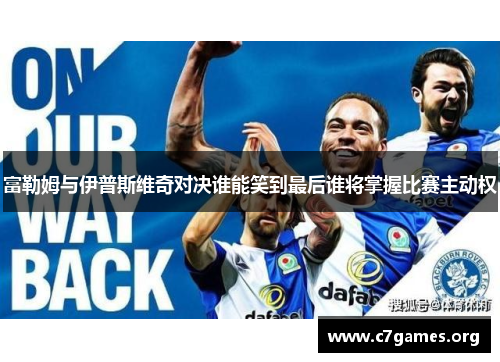 富勒姆与伊普斯维奇对决谁能笑到最后谁将掌握比赛主动权 富勒姆与伊普斯维奇对决谁能笑到最后谁将掌握比赛主动权