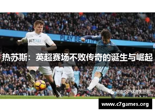热苏斯:英超赛场不败传奇的诞生与崛起 热苏斯:英超赛场不败传奇的诞生与崛起