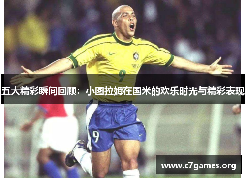 五大精彩瞬间回顾：小图拉姆在国米的欢乐时光与精彩表现