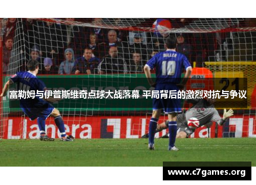 富勒姆与伊普斯维奇点球大战落幕 平局背后的激烈对抗与争议 富勒姆与伊普斯维奇点球大战落幕 平局背后的激烈对抗与争议