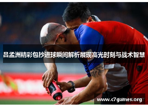 吕孟洲精彩包抄进球瞬间解析展现高光时刻与战术智慧 吕孟洲精彩包抄进球瞬间解析展现高光时刻与战术智慧