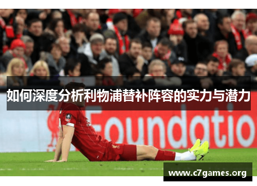如何深度分析利物浦替补阵容的实力与潜力 如何深度分析利物浦替补阵容的实力与潜力