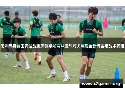 冬训热身赛国安迎战重庆铜梁龙两队激烈对决展现全新阵容与战术安排 冬训热身赛国安迎战重庆铜梁龙两队激烈对决展现全新阵容与战术安排