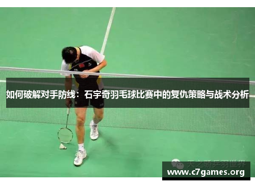 如何破解对手防线:石宇奇羽毛球比赛中的复仇策略与战术分析 如何破解对手防线:石宇奇羽毛球比赛中的复仇策略与战术分析