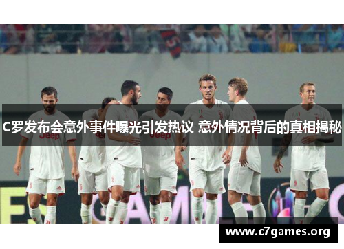 C罗发布会意外事件曝光引发热议 意外情况背后的真相揭秘 C罗发布会意外事件曝光引发热议 意外情况背后的真相揭秘