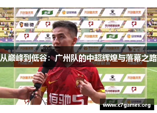 从巅峰到低谷:广州队的中超辉煌与落幕之路 从巅峰到低谷:广州队的中超辉煌与落幕之路