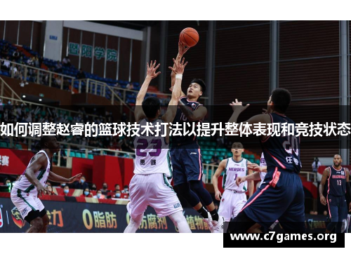 如何调整赵睿的篮球技术打法以提升整体表现和竞技状态 如何调整赵睿的篮球技术打法以提升整体表现和竞技状态