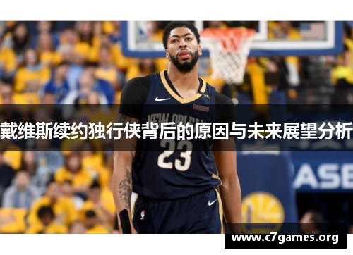 戴维斯续约独行侠背后的原因与未来展望分析 戴维斯续约独行侠背后的原因与未来展望分析