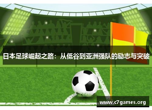 日本足球崛起之路:从低谷到亚洲强队的励志与突破 日本足球崛起之路:从低谷到亚洲强队的励志与突破