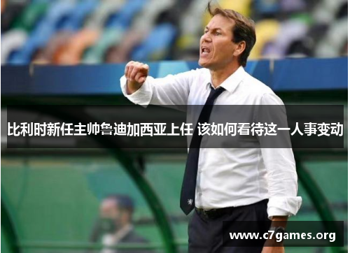 比利时新任主帅鲁迪加西亚上任 该如何看待这一人事变动 比利时新任主帅鲁迪加西亚上任 该如何看待这一人事变动