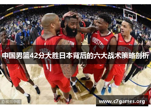中国男篮42分大胜日本背后的六大战术策略剖析 中国男篮42分大胜日本背后的六大战术策略剖析