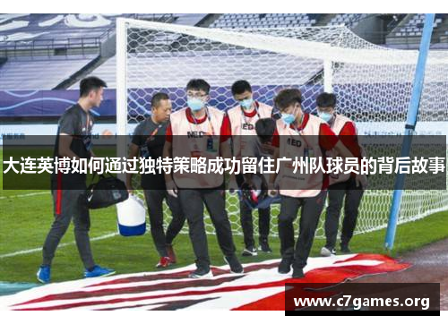 大连英博如何通过独特策略成功留住广州队球员的背后故事 大连英博如何通过独特策略成功留住广州队球员的背后故事