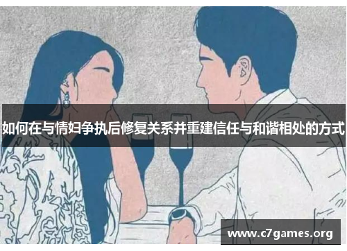 如何在与情妇争执后修复关系并重建信任与和谐相处的方式 如何在与情妇争执后修复关系并重建信任与和谐相处的方式