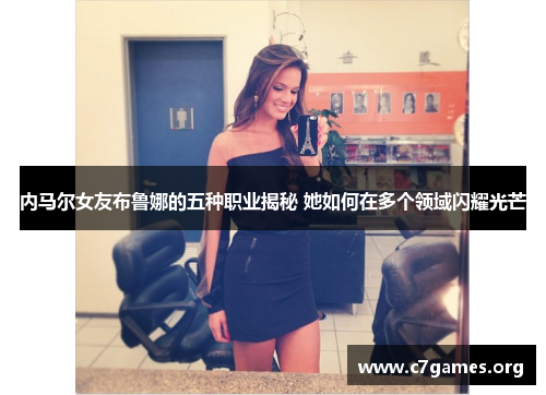 内马尔女友布鲁娜的五种职业揭秘 她如何在多个领域闪耀光芒 内马尔女友布鲁娜的五种职业揭秘 她如何在多个领域闪耀光芒