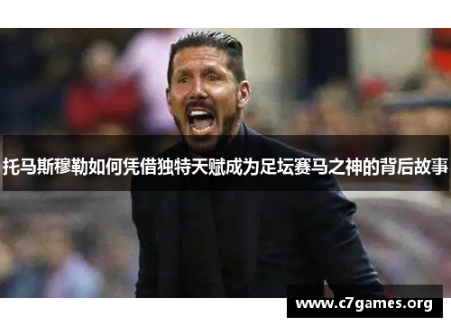 托马斯穆勒如何凭借独特天赋成为足坛赛马之神的背后故事