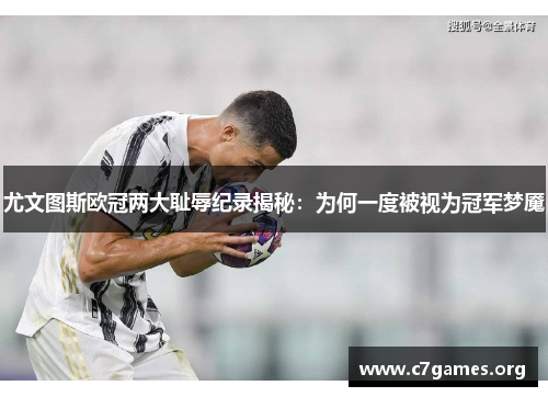 尤文图斯欧冠两大耻辱纪录揭秘：为何一度被视为冠军梦魇