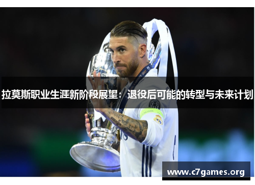 拉莫斯职业生涯新阶段展望:退役后可能的转型与未来计划 拉莫斯职业生涯新阶段展望:退役后可能的转型与未来计划