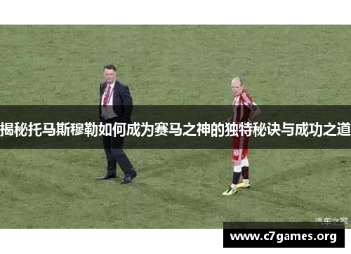 揭秘托马斯穆勒如何成为赛马之神的独特秘诀与成功之道 揭秘托马斯穆勒如何成为赛马之神的独特秘诀与成功之道