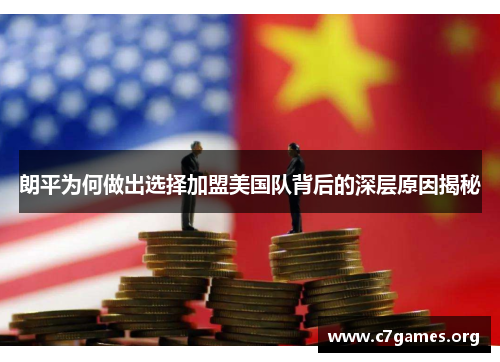 朗平为何做出选择加盟美国队背后的深层原因揭秘 朗平为何做出选择加盟美国队背后的深层原因揭秘