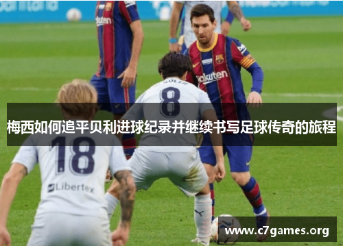 梅西如何追平贝利进球纪录并继续书写足球传奇的旅程 梅西如何追平贝利进球纪录并继续书写足球传奇的旅程