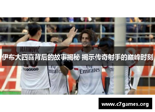 伊布大四喜背后的故事揭秘 揭示传奇射手的巅峰时刻 伊布大四喜背后的故事揭秘 揭示传奇射手的巅峰时刻