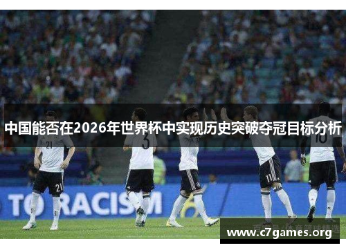 中国能否在2026年世界杯中实现历史突破夺冠目标分析