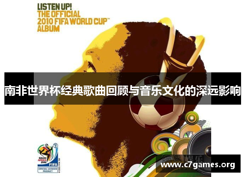 南非世界杯经典歌曲回顾与音乐文化的深远影响 南非世界杯经典歌曲回顾与音乐文化的深远影响