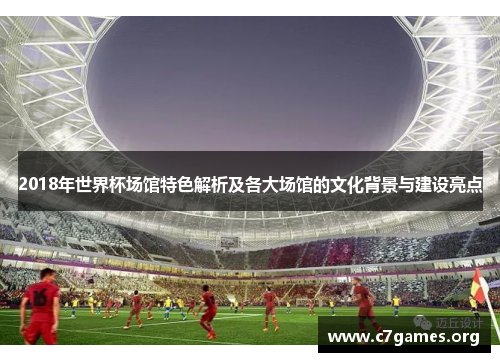 2018年世界杯场馆特色解析及各大场馆的文化背景与建设亮点 2018年世界杯场馆特色解析及各大场馆的文化背景与建设亮点