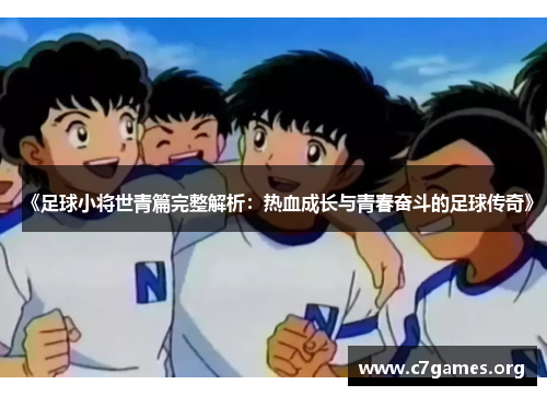 《足球小将世青篇完整解析:热血成长与青春奋斗的足球传奇》 《足球小将世青篇完整解析:热血成长与青春奋斗的足球传奇》