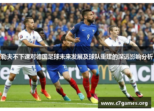 勒夫不下课对德国足球未来发展及球队重建的深远影响分析 勒夫不下课对德国足球未来发展及球队重建的深远影响分析