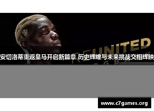 安切洛蒂重返皇马开启新篇章 历史辉煌与未来挑战交相辉映 安切洛蒂重返皇马开启新篇章 历史辉煌与未来挑战交相辉映