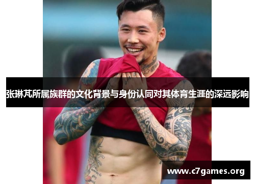 张琳芃所属族群的文化背景与身份认同对其体育生涯的深远影响 张琳芃所属族群的文化背景与身份认同对其体育生涯的深远影响
