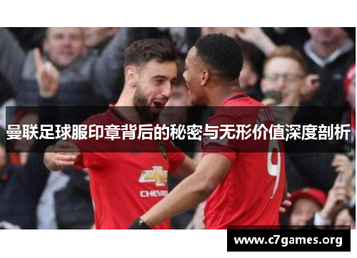 曼联足球服印章背后的秘密与无形价值深度剖析 曼联足球服印章背后的秘密与无形价值深度剖析