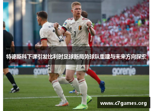 特德斯科下课引发比利时足球新局势球队重建与未来方向探索 特德斯科下课引发比利时足球新局势球队重建与未来方向探索
