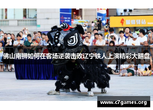 佛山南狮如何在客场逆袭击败辽宁铁人上演精彩大翻盘 佛山南狮如何在客场逆袭击败辽宁铁人上演精彩大翻盘