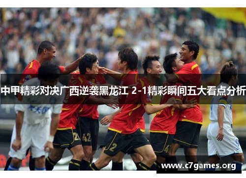 中甲精彩对决广西逆袭黑龙江 2-1精彩瞬间五大看点分析 中甲精彩对决广西逆袭黑龙江 2-1精彩瞬间五大看点分析