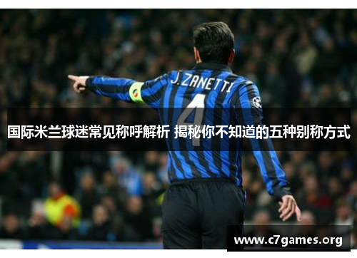 国际米兰球迷常见称呼解析 揭秘你不知道的五种别称方式 国际米兰球迷常见称呼解析 揭秘你不知道的五种别称方式