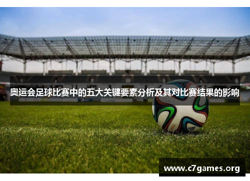 奥运会足球比赛中的五大关键要素分析及其对比赛结果的影响 奥运会足球比赛中的五大关键要素分析及其对比赛结果的影响