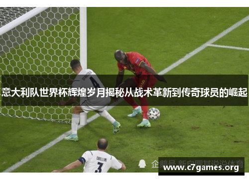 意大利队世界杯辉煌岁月揭秘从战术革新到传奇球员的崛起 意大利队世界杯辉煌岁月揭秘从战术革新到传奇球员的崛起