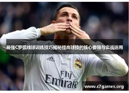 最强C罗弧线球训练技巧揭秘提高球技的核心要领与实战运用 最强C罗弧线球训练技巧揭秘提高球技的核心要领与实战运用